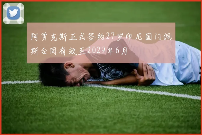 阿贾克斯正式签约27岁印尼国门佩斯合同有效至2029年6月