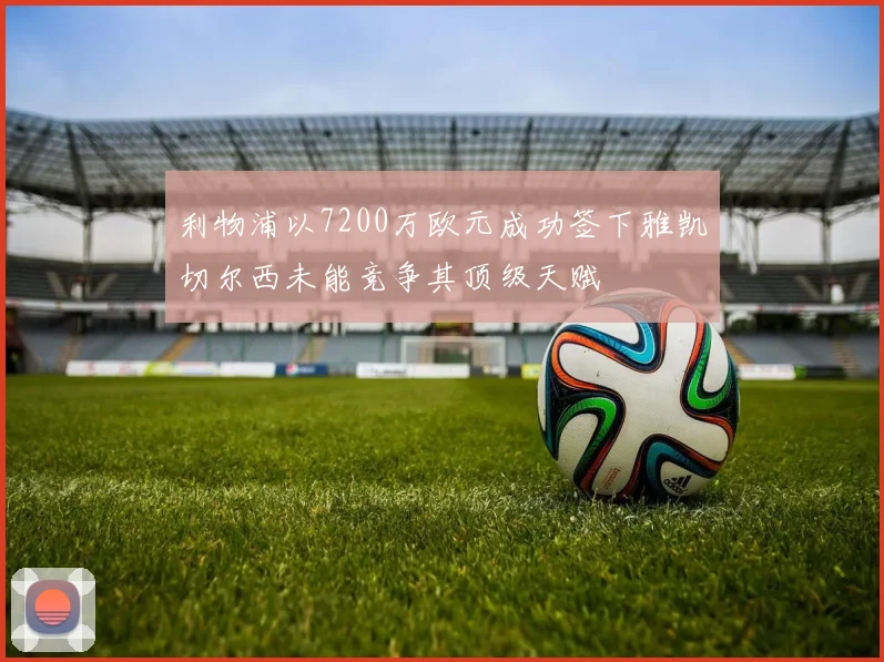 利物浦以7200万欧元成功签下雅凯切尔西未能竞争其顶级天赋