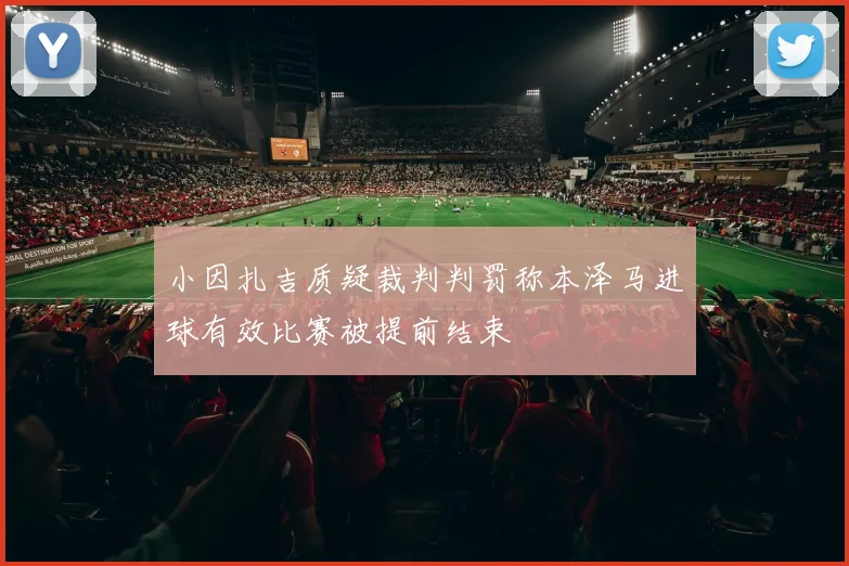小因扎吉质疑裁判判罚称本泽马进球有效比赛被提前结束