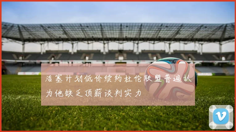 活塞计划低价续约杜伦联盟普遍认为他缺乏顶薪谈判实力