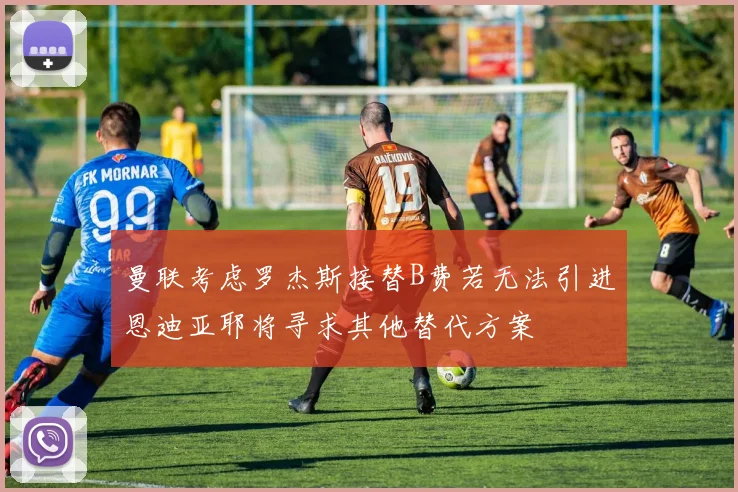 曼联考虑罗杰斯接替B费若无法引进恩迪亚耶将寻求其他替代方案