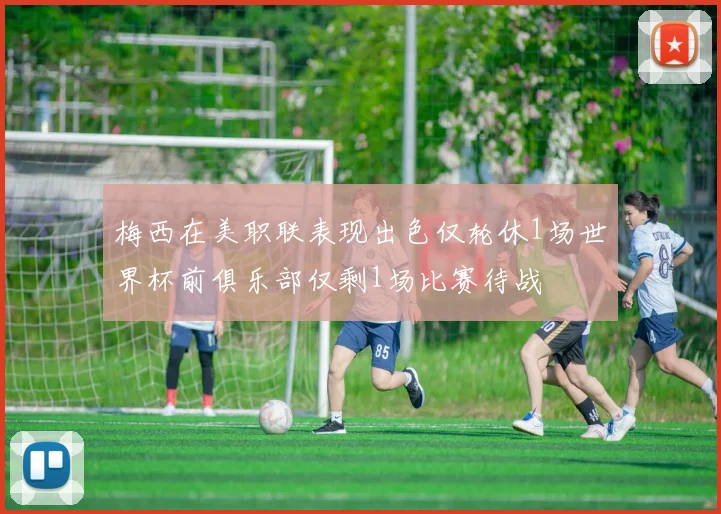 梅西在美职联表现出色仅轮休1场世界杯前俱乐部仅剩1场比赛待战