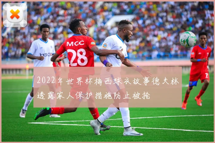 2022年世界杯梅西球衣故事德夫林透露家人保护措施防止被抢