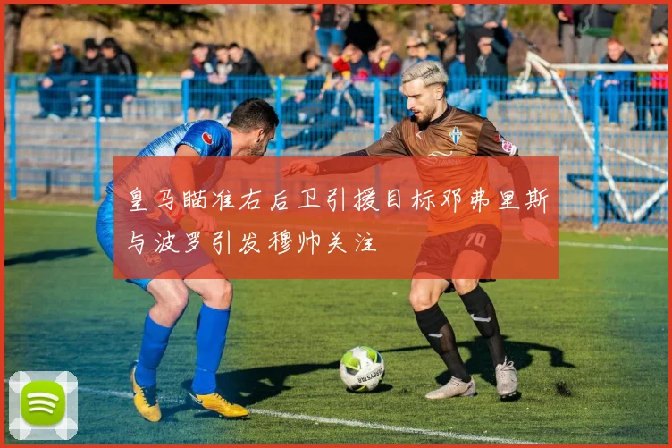 皇马瞄准右后卫引援目标邓弗里斯与波罗引发穆帅关注