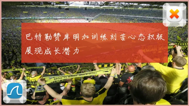 巴特勒赞库明加训练刻苦心态积极展现成长潜力