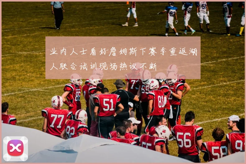 业内人士看好詹姆斯下赛季重返湖人联合试训现场热议不断