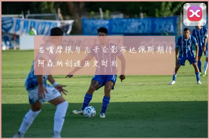 名嘴摩根与儿子合影布达佩斯期待阿森纳创造历史时刻