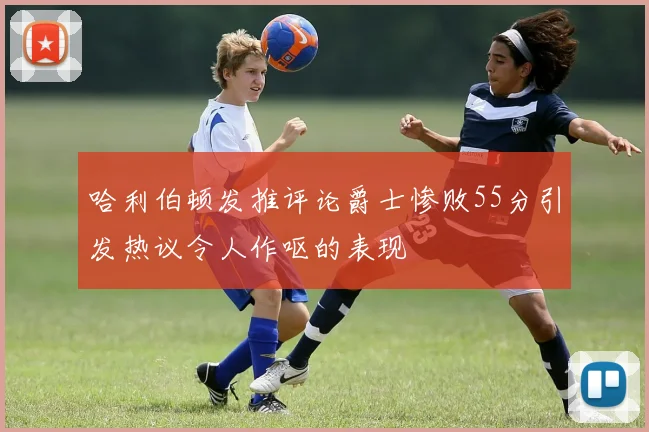 哈利伯顿发推评论爵士惨败55分引发热议令人作呕的表现