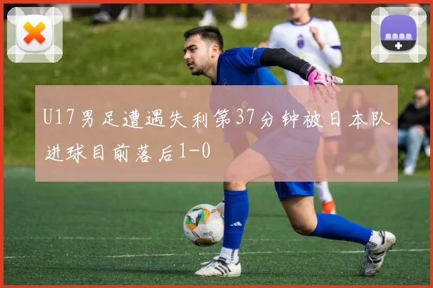 U17男足遭遇失利第37分钟被日本队进球目前落后1-0