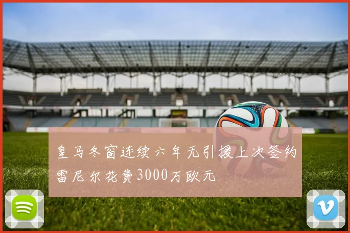 皇马冬窗连续六年无引援上次签约雷尼尔花费3000万欧元