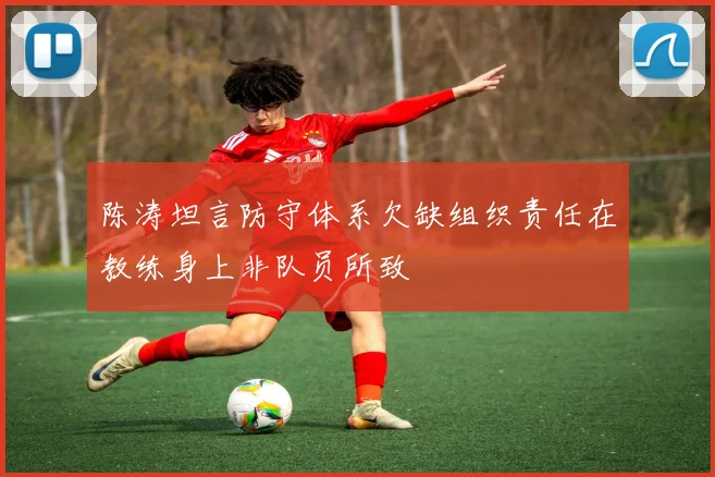 陈涛坦言防守体系欠缺组织责任在教练身上非队员所致