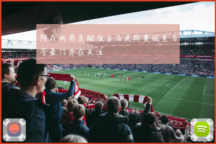 阿森纳再度瞄准吉马良斯曼城皇马等豪门亦在关注