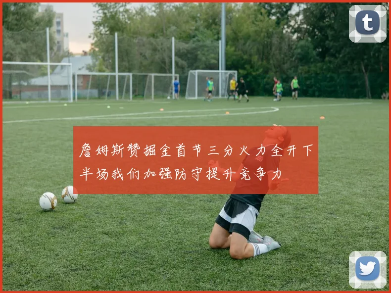 詹姆斯赞掘金首节三分火力全开下半场我们加强防守提升竞争力