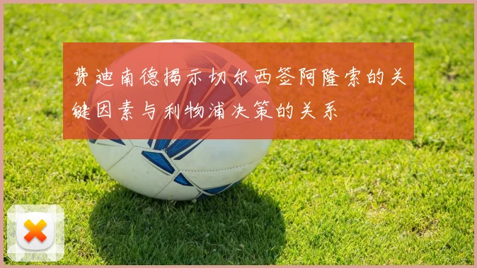 费迪南德揭示切尔西签阿隆索的关键因素与利物浦决策的关系