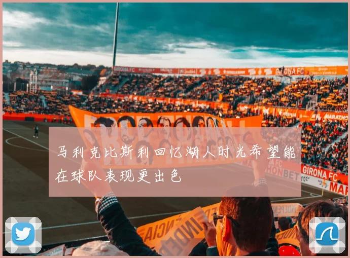 马利克比斯利回忆湖人时光希望能在球队表现更出色