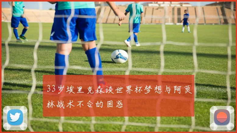 33岁埃里克森谈世界杯梦想与阿莫林战术不合的困惑