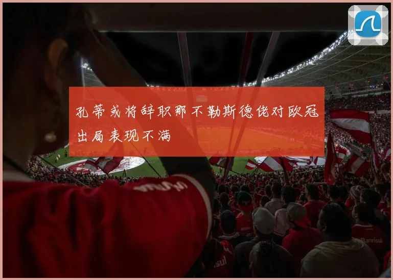 孔蒂或将辞职那不勒斯德佬对欧冠出局表现不满