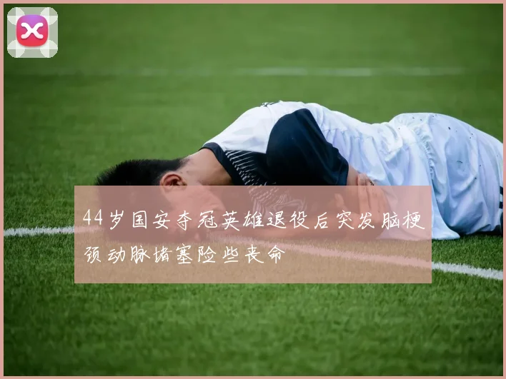 44岁国安夺冠英雄退役后突发脑梗颈动脉堵塞险些丧命