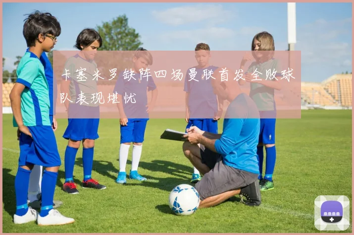 卡塞米罗缺阵四场曼联首发全败球队表现堪忧