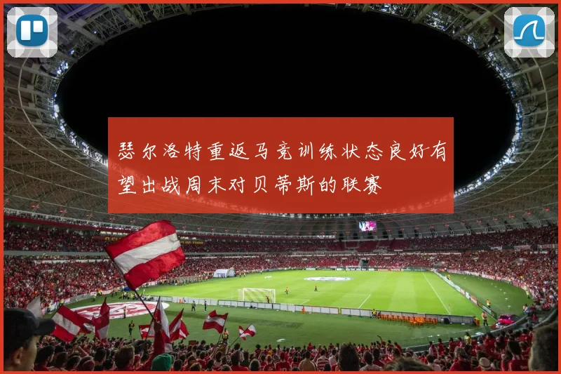 瑟尔洛特重返马竞训练状态良好有望出战周末对贝蒂斯的联赛