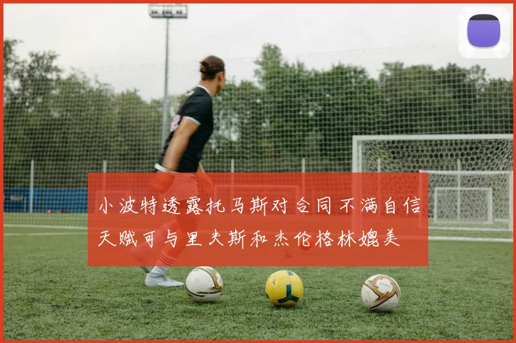 小波特透露托马斯对合同不满自信天赋可与里夫斯和杰伦格林媲美