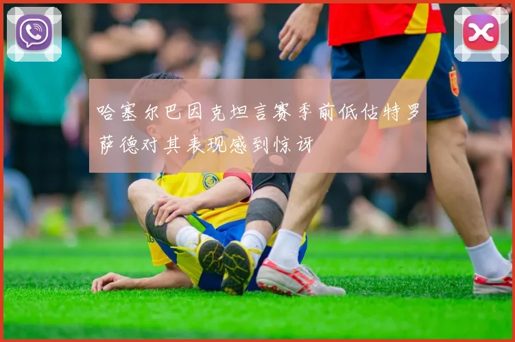 哈塞尔巴因克坦言赛季前低估特罗萨德对其表现感到惊讶