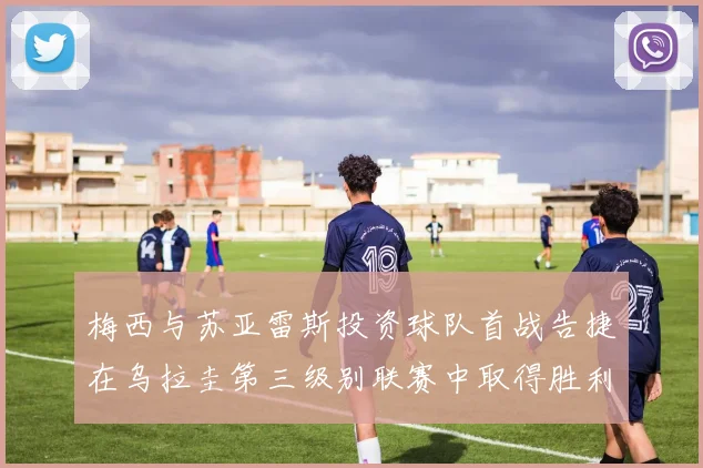 梅西与苏亚雷斯投资球队首战告捷在乌拉圭第三级别联赛中取得胜利