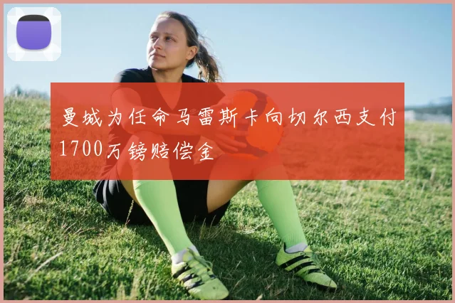 曼城为任命马雷斯卡向切尔西支付1700万镑赔偿金