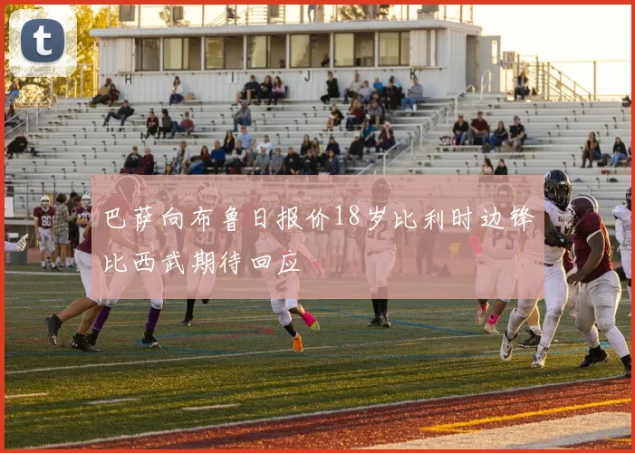 巴萨向布鲁日报价18岁比利时边锋比西武期待回应