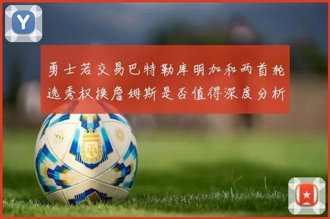 勇士若交易巴特勒库明加和两首轮选秀权换詹姆斯是否值得深度分析