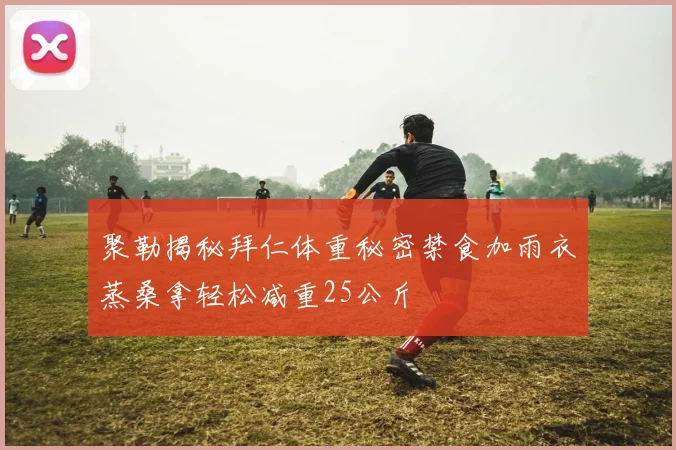 聚勒揭秘拜仁体重秘密禁食加雨衣蒸桑拿轻松减重25公斤